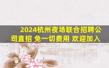 2024杭州夜场联合招聘公司直招 免一切费用 欢迎加入